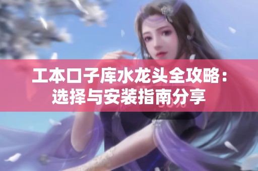 工本口子库水龙头全攻略：选择与安装指南分享