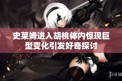 史莱姆进入胡桃体内惊现巨型变化引发好奇探讨