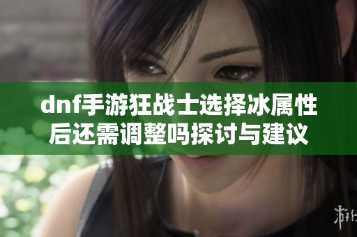 dnf手游狂战士选择冰属性后还需调整吗探讨与建议