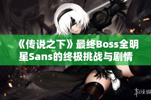 《传说之下》最终Boss全明星Sans的终极挑战与剧情揭秘