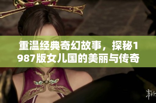 重温经典奇幻故事，探秘1987版女儿国的美丽与传奇