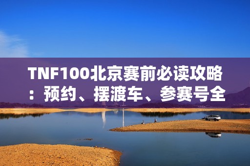 TNF100北京赛前必读攻略：预约、摆渡车、参赛号全指南