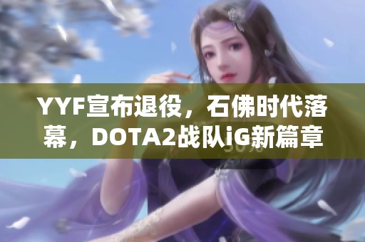 YYF宣布退役，石佛时代落幕，DOTA2战队iG新篇章开启