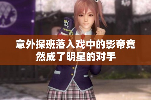 意外探班落入戏中的影帝竟然成了明星的对手