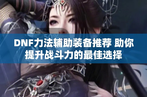 DNF力法辅助装备推荐 助你提升战斗力的最佳选择