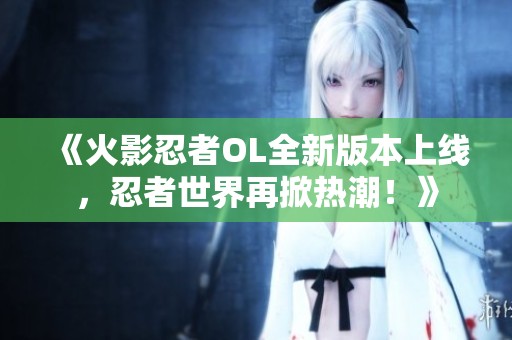 《火影忍者OL全新版本上线，忍者世界再掀热潮！》