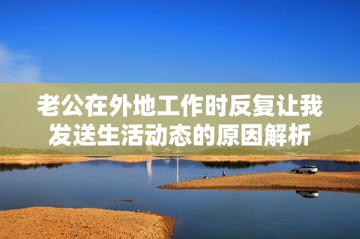老公在外地工作时反复让我发送生活动态的原因解析
