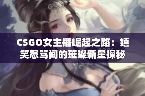 CSGO女主播崛起之路：嬉笑怒骂间的璀璨新星探秘