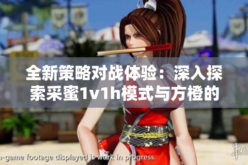 全新策略对战体验：深入探索采蜜1v1h模式与方橙的结合