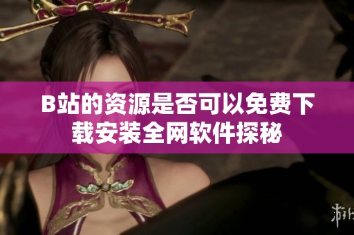 B站的资源是否可以免费下载安装全网软件探秘