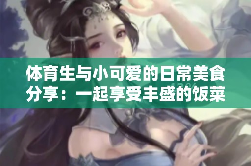 体育生与小可爱的日常美食分享：一起享受丰盛的饭菜生活