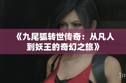《九尾狐转世传奇：从凡人到妖王的奇幻之旅》