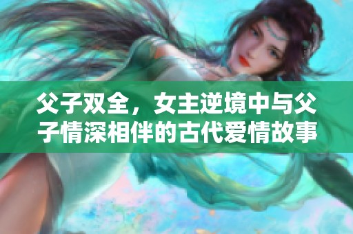 父子双全，女主逆境中与父子情深相伴的古代爱情故事
