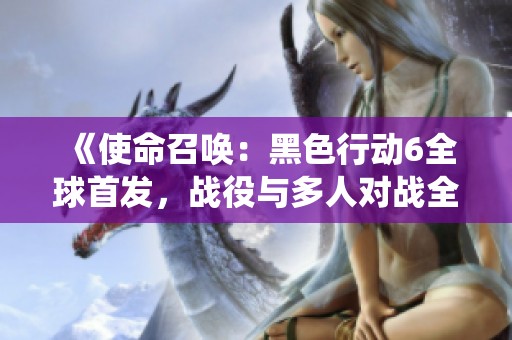 《使命召唤：黑色行动6全球首发，战役与多人对战全面升级》
