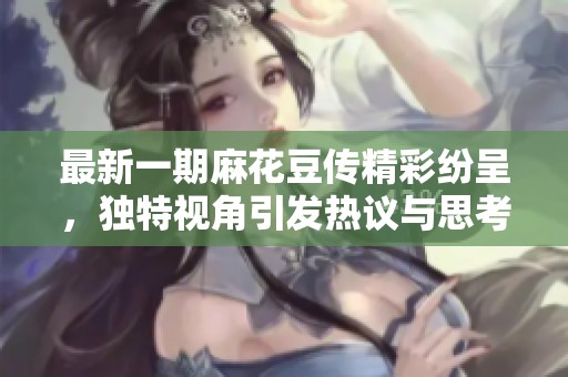 最新一期麻花豆传精彩纷呈，独特视角引发热议与思考