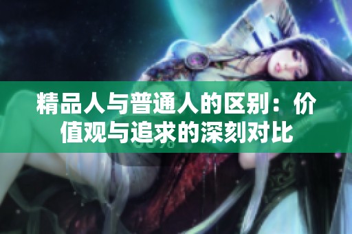 精品人与普通人的区别：价值观与追求的深刻对比