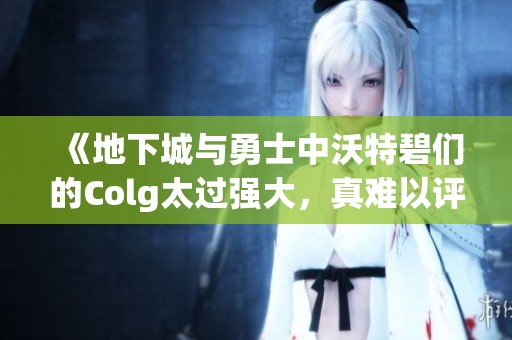 《地下城与勇士中沃特碧们的Colg太过强大，真难以评价》