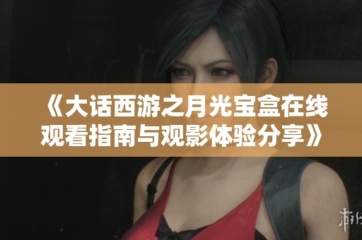 《大话西游之月光宝盒在线观看指南与观影体验分享》