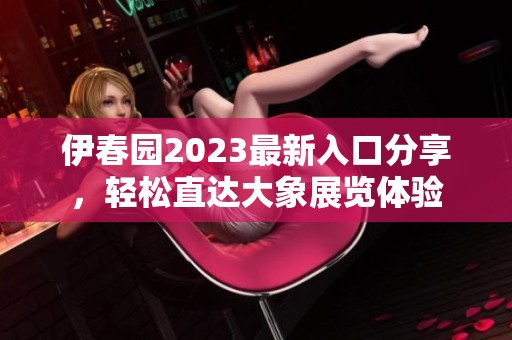 伊春园2023最新入口分享，轻松直达大象展览体验