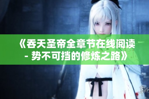 《吞天圣帝全章节在线阅读 - 势不可挡的修炼之路》