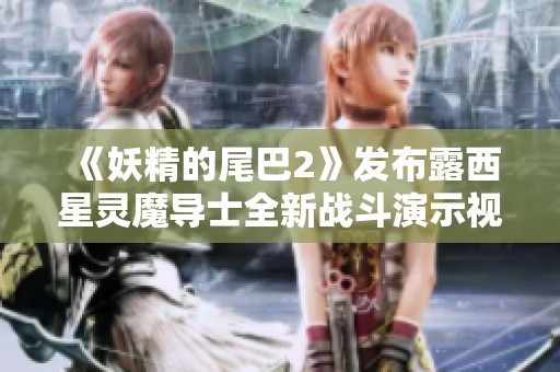 《妖精的尾巴2》发布露西星灵魔导士全新战斗演示视频