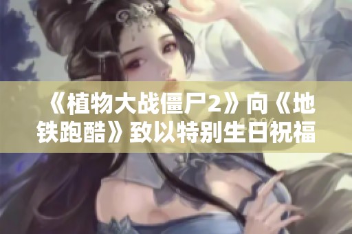 《植物大战僵尸2》向《地铁跑酷》致以特别生日祝福，欢乐共享游戏时光