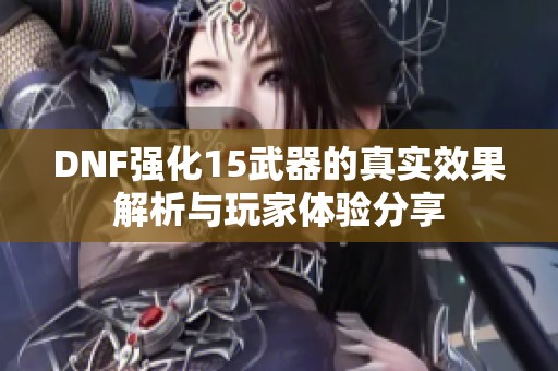 DNF强化15武器的真实效果解析与玩家体验分享