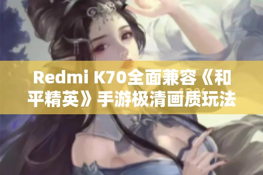 Redmi K70全面兼容《和平精英》手游极清画质玩法解析
