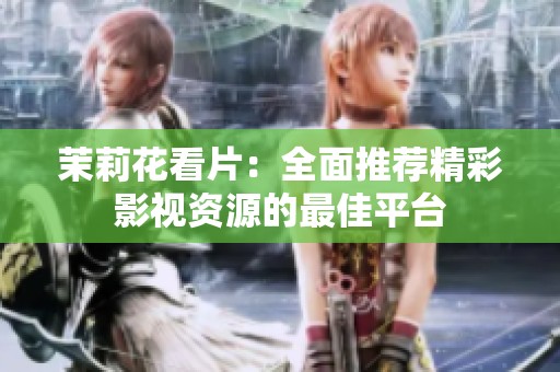 茉莉花看片：全面推荐精彩影视资源的最佳平台