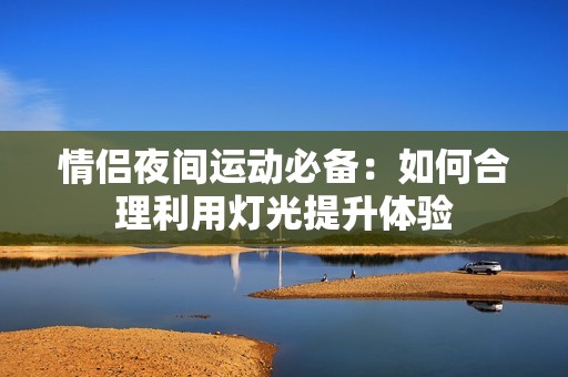 情侣夜间运动必备：如何合理利用灯光提升体验