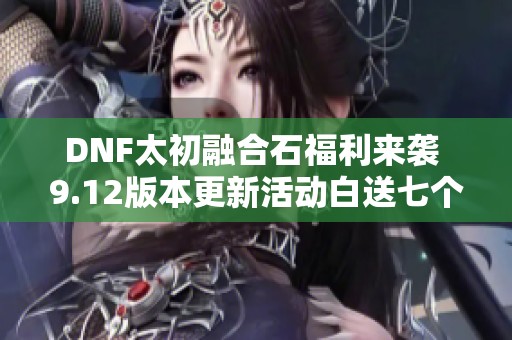 DNF太初融合石福利来袭 9.12版本更新活动白送七个