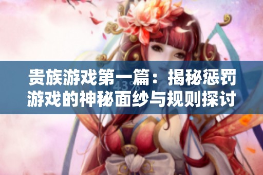 贵族游戏第一篇：揭秘惩罚游戏的神秘面纱与规则探讨
