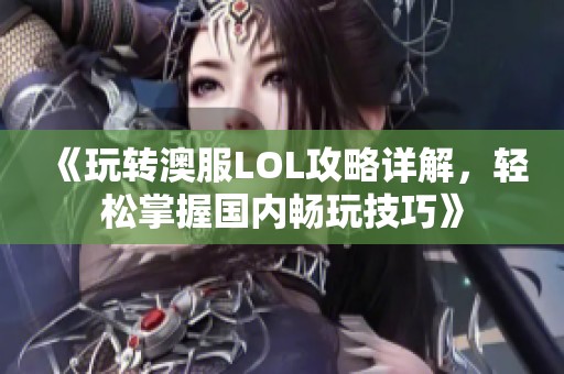 《玩转澳服LOL攻略详解，轻松掌握国内畅玩技巧》