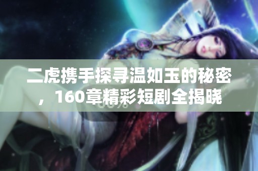 二虎携手探寻温如玉的秘密，160章精彩短剧全揭晓