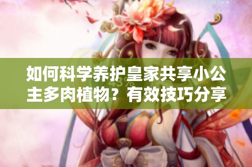如何科学养护皇家共享小公主多肉植物？有效技巧分享