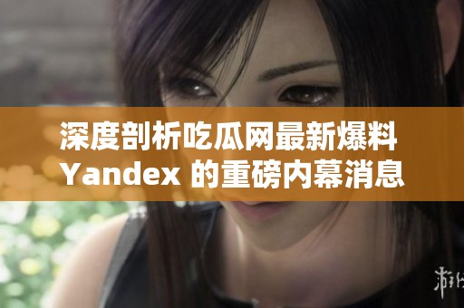 深度剖析吃瓜网最新爆料 Yandex 的重磅内幕消息