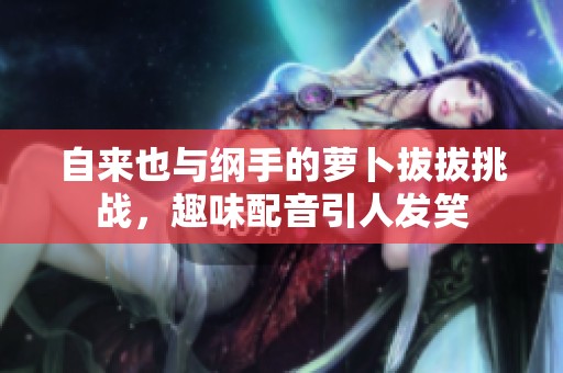 自来也与纲手的萝卜拔拔挑战，趣味配音引人发笑