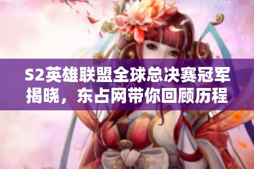 S2英雄联盟全球总决赛冠军揭晓，东占网带你回顾历程与精彩瞬间