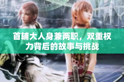 首辅大人身兼两职，双重权力背后的故事与挑战