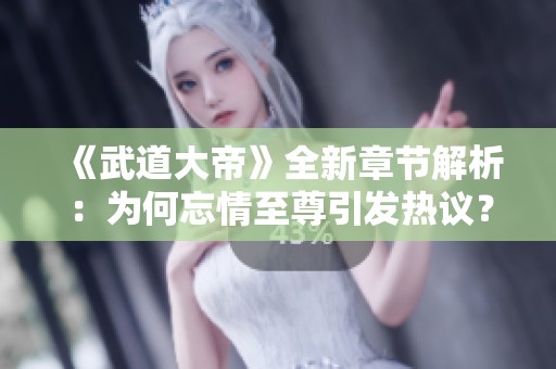 《武道大帝》全新章节解析：为何忘情至尊引发热议？