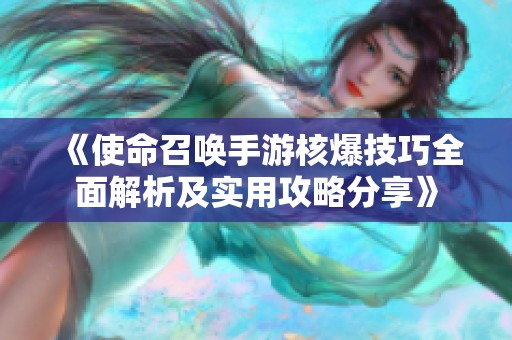 《使命召唤手游核爆技巧全面解析及实用攻略分享》