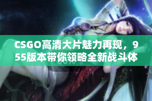 CSGO高清大片魅力再现，955版本带你领略全新战斗体验！
