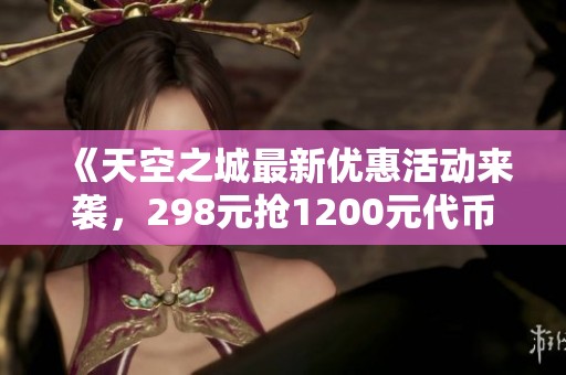 《天空之城最新优惠活动来袭，298元抢1200元代币体验》