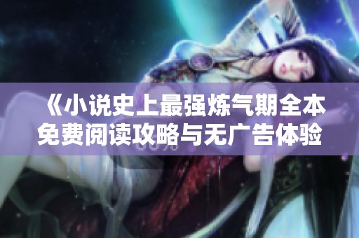 《小说史上最强炼气期全本免费阅读攻略与无广告体验》