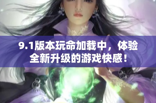 9.1版本玩命加载中，体验全新升级的游戏快感！