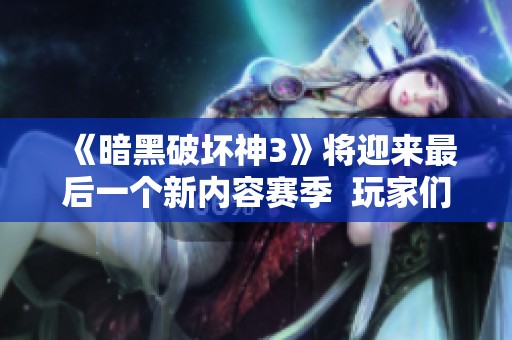 《暗黑破坏神3》将迎来最后一个新内容赛季  玩家们该如何应对？