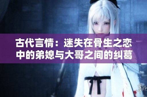 古代言情：迷失在骨生之恋中的弟媳与大哥之间的纠葛