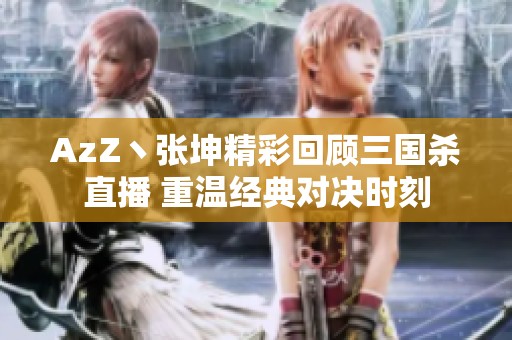 AzZ丶张坤精彩回顾三国杀直播 重温经典对决时刻