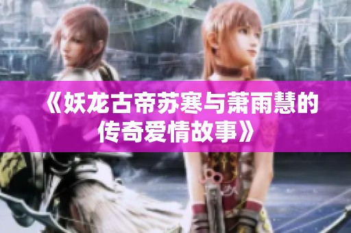 《妖龙古帝苏寒与萧雨慧的传奇爱情故事》