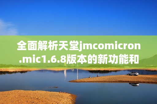 全面解析天堂jmcomicron.mic1.6.8版本的新功能和优势